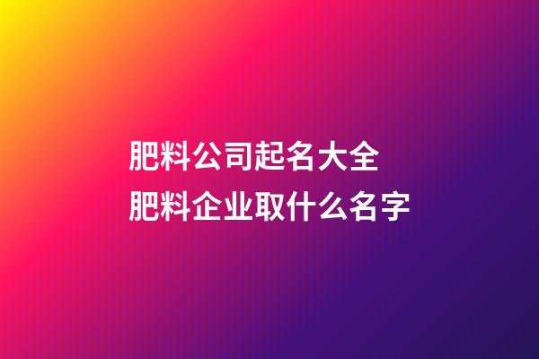 肥料公司起名大全 肥料企业取什么名字-第1张-公司起名-玄机派